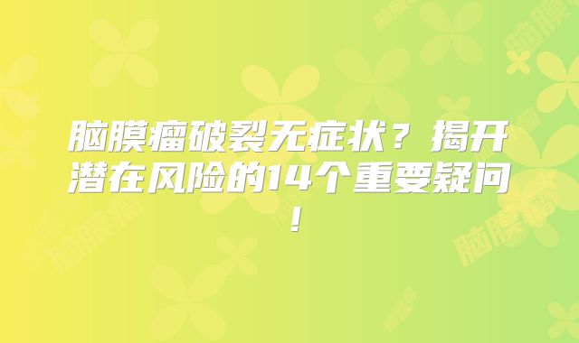 脑膜瘤破裂无症状？揭开潜在风险的14个重要疑问！