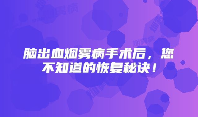 脑出血烟雾病手术后，您不知道的恢复秘诀！