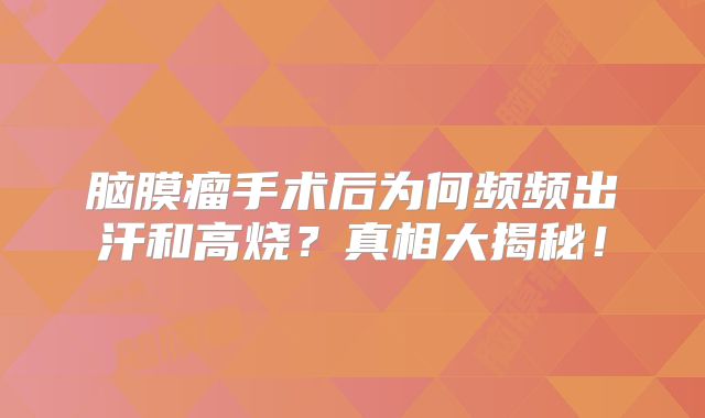 脑膜瘤手术后为何频频出汗和高烧？真相大揭秘！