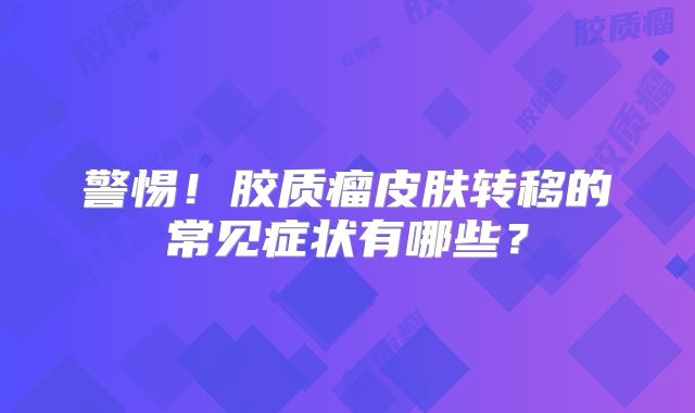 警惕！胶质瘤皮肤转移的常见症状有哪些？