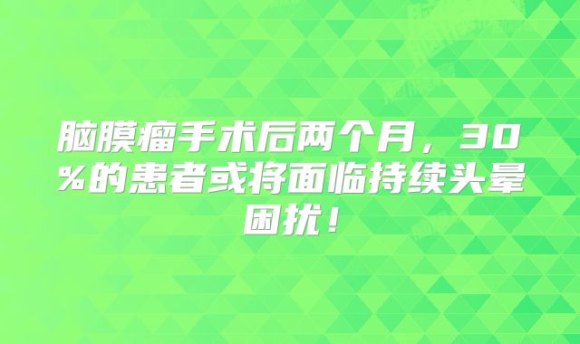 脑膜瘤手术后两个月，30%的患者或将面临持续头晕困扰！