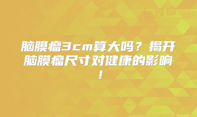 脑膜瘤3cm算大吗？揭开脑膜瘤尺寸对健康的影响！