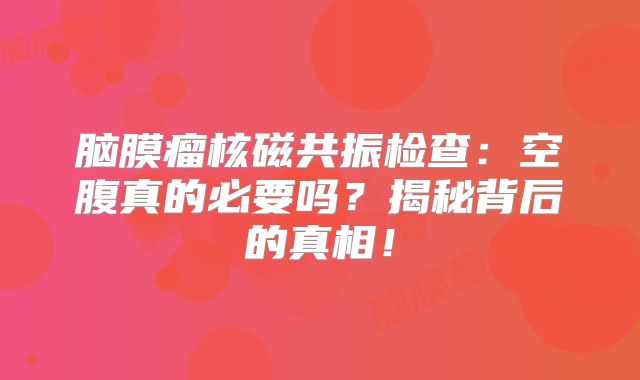 脑膜瘤核磁共振检查：空腹真的必要吗？揭秘背后的真相！