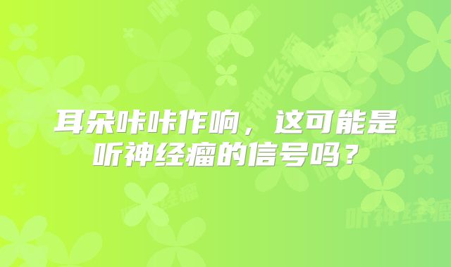 耳朵咔咔作响，这可能是听神经瘤的信号吗？