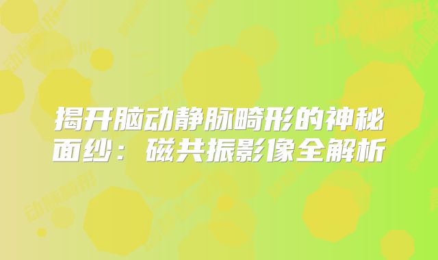 揭开脑动静脉畸形的神秘面纱：磁共振影像全解析