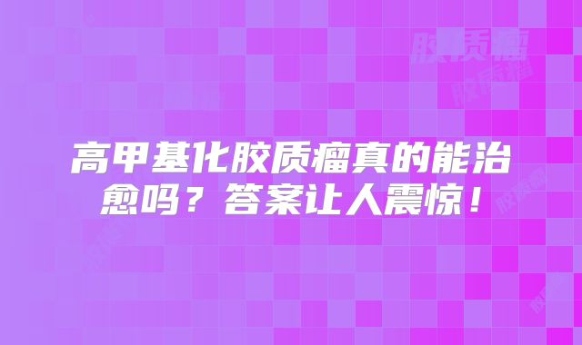 高甲基化胶质瘤真的能治愈吗？答案让人震惊！