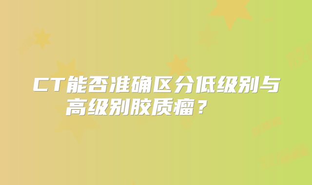 CT能否准确区分低级别与高级别胶质瘤？  