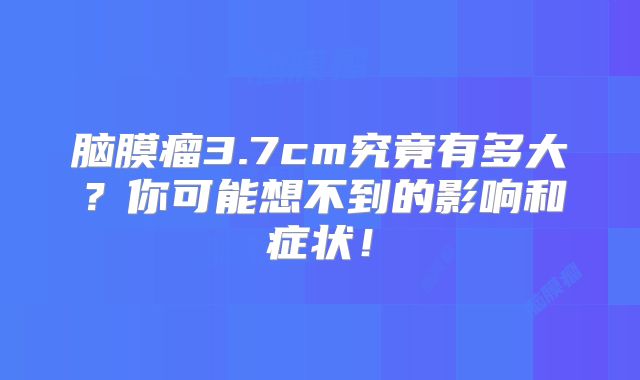脑膜瘤3.7cm究竟有多大？你可能想不到的影响和症状！