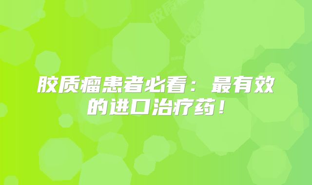 胶质瘤患者必看：最有效的进口治疗药！