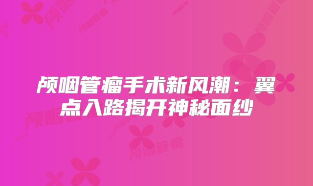 颅咽管瘤手术新风潮：翼点入路揭开神秘面纱