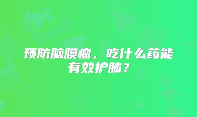 预防脑膜瘤，吃什么药能有效护脑？