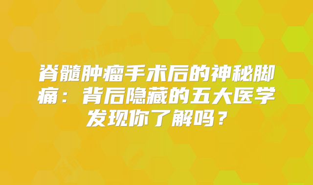 脊髓肿瘤手术后的神秘脚痛：背后隐藏的五大医学发现你了解吗？