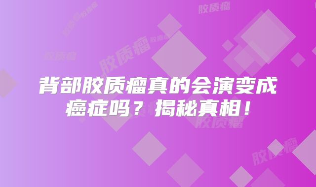 背部胶质瘤真的会演变成癌症吗？揭秘真相！