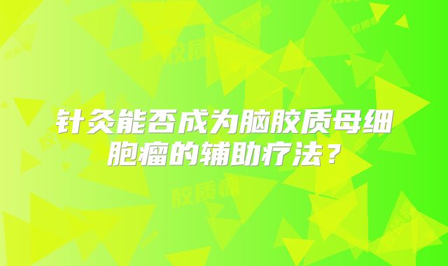 针灸能否成为脑胶质母细胞瘤的辅助疗法？