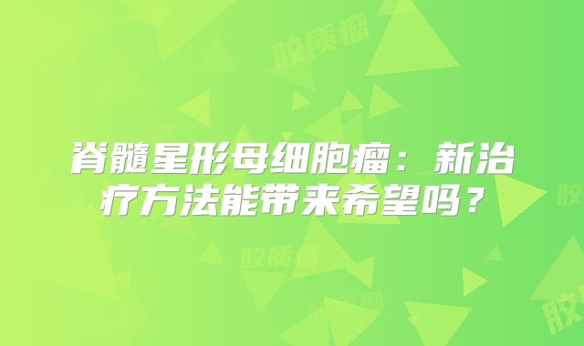 脊髓星形母细胞瘤：新治疗方法能带来希望吗？