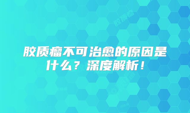 胶质瘤不可治愈的原因是什么？深度解析！