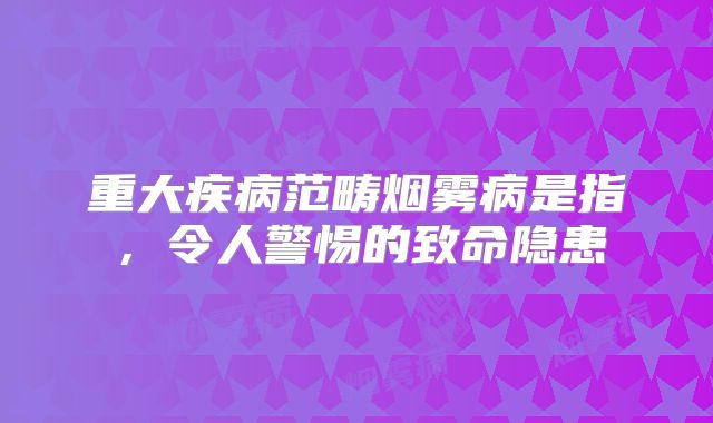 重大疾病范畴烟雾病是指，令人警惕的致命隐患