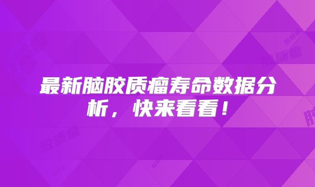 最新脑胶质瘤寿命数据分析，快来看看！