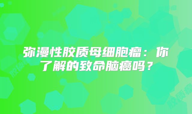 弥漫性胶质母细胞瘤：你了解的致命脑癌吗？