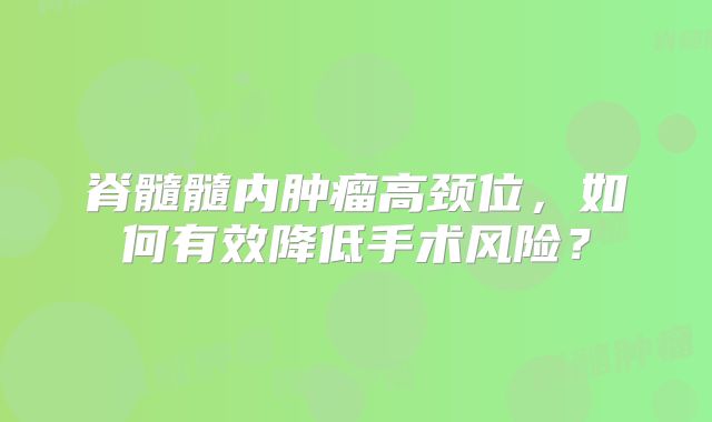 脊髓髓内肿瘤高颈位，如何有效降低手术风险？