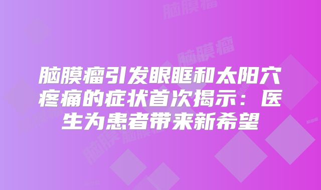 脑膜瘤引发眼眶和太阳穴疼痛的症状首次揭示：医生为患者带来新希望
