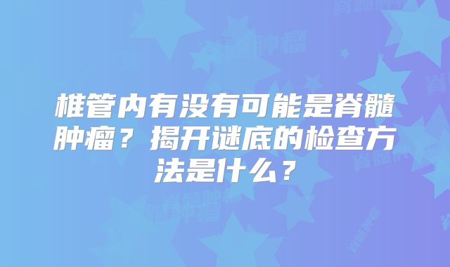 椎管内有没有可能是脊髓肿瘤？揭开谜底的检查方法是什么？