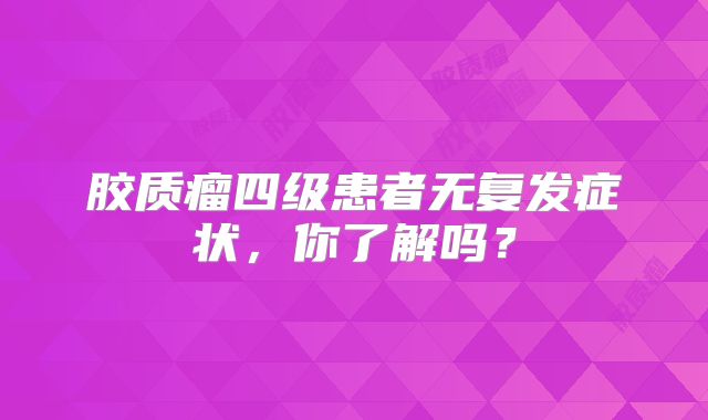 胶质瘤四级患者无复发症状，你了解吗？