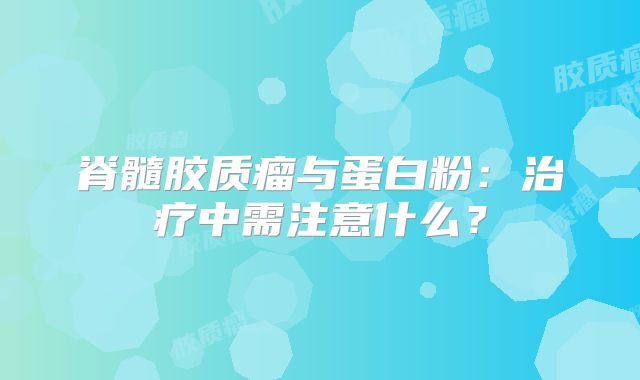 脊髓胶质瘤与蛋白粉：治疗中需注意什么？