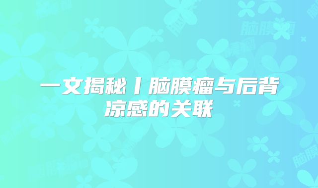 一文揭秘丨脑膜瘤与后背凉感的关联
