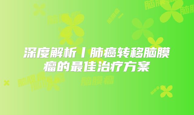 深度解析丨肺癌转移脑膜瘤的最佳治疗方案