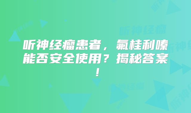 听神经瘤患者，氟桂利嗪能否安全使用？揭秘答案！
