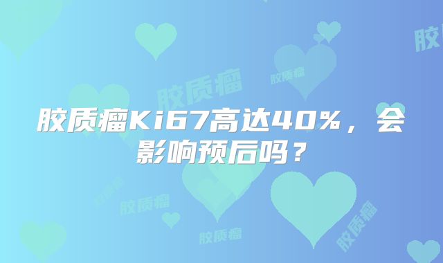 胶质瘤Ki67高达40%，会影响预后吗？