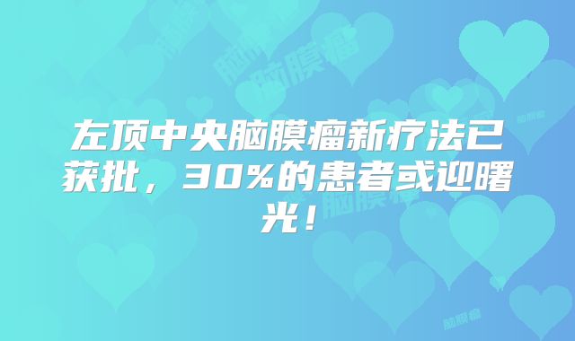 左顶中央脑膜瘤新疗法已获批，30%的患者或迎曙光！
