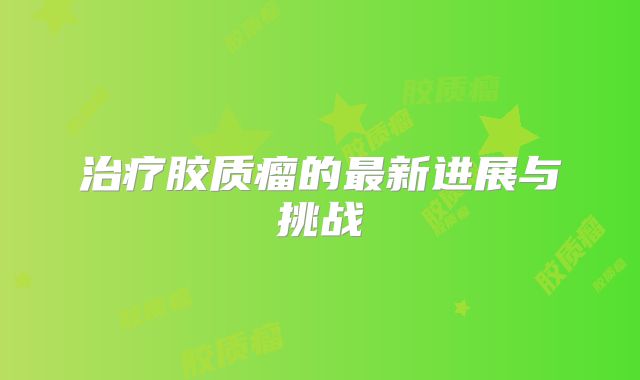 治疗胶质瘤的最新进展与挑战