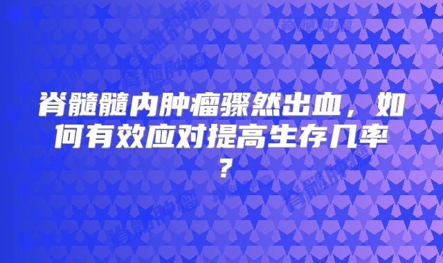 脊髓髓内肿瘤骤然出血，如何有效应对提高生存几率？