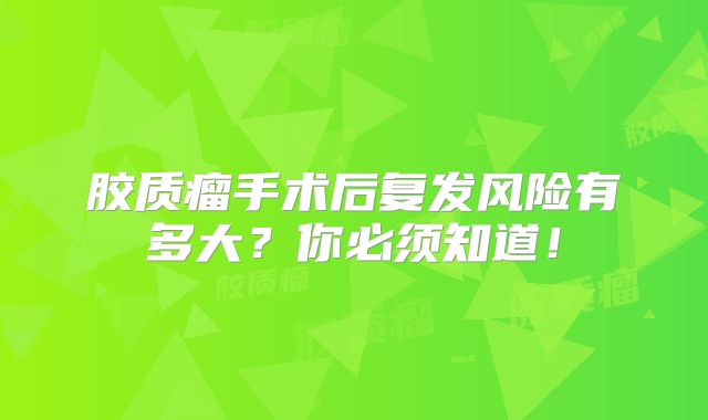 胶质瘤手术后复发风险有多大？你必须知道！