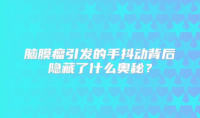 脑膜瘤引发的手抖动背后隐藏了什么奥秘？