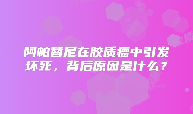 阿帕替尼在胶质瘤中引发坏死，背后原因是什么？
