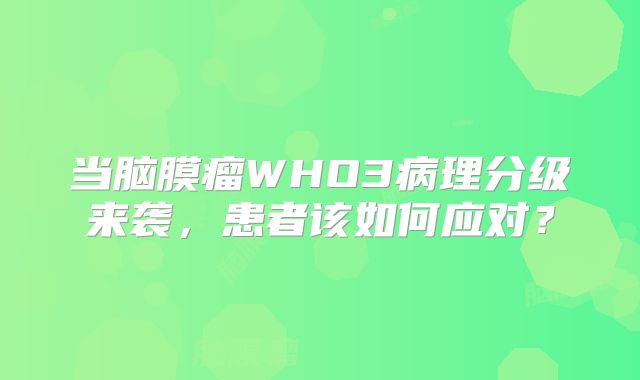 当脑膜瘤WHO3病理分级来袭，患者该如何应对？