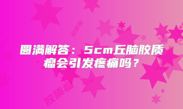 圆满解答：5cm丘脑胶质瘤会引发疼痛吗？