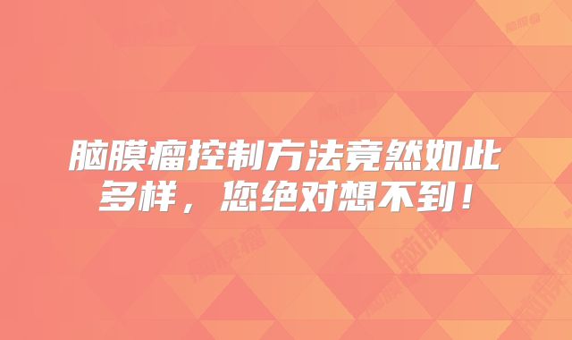 脑膜瘤控制方法竟然如此多样，您绝对想不到！