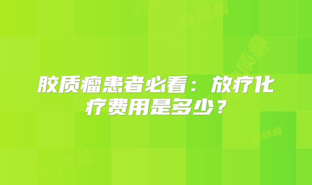 胶质瘤患者必看：放疗化疗费用是多少？