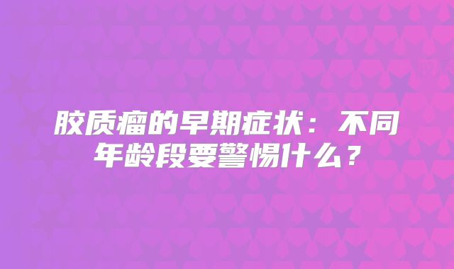 胶质瘤的早期症状：不同年龄段要警惕什么？