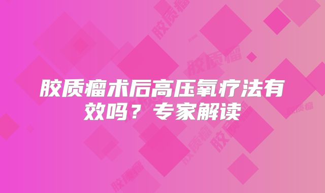 胶质瘤术后高压氧疗法有效吗？专家解读