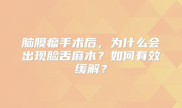 脑膜瘤手术后，为什么会出现脸舌麻木？如何有效缓解？