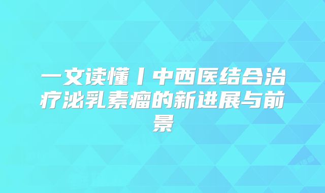 一文读懂丨中西医结合治疗泌乳素瘤的新进展与前景