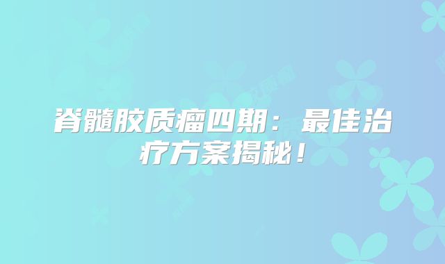 脊髓胶质瘤四期：最佳治疗方案揭秘！