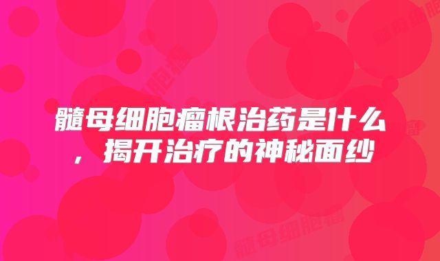髓母细胞瘤根治药是什么，揭开治疗的神秘面纱