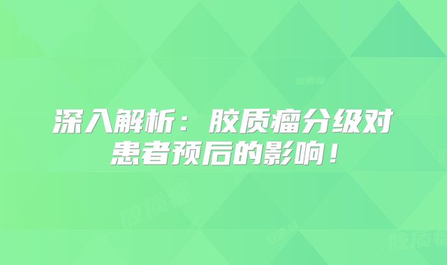 深入解析：胶质瘤分级对患者预后的影响！
