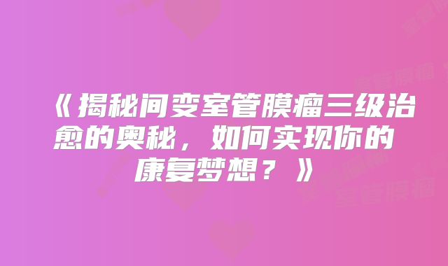 《揭秘间变室管膜瘤三级治愈的奥秘，如何实现你的康复梦想？》